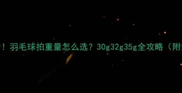 图片 🏸新手必看！羽毛球拍重量怎么选？30g32g35g全攻略（附选购指南）
