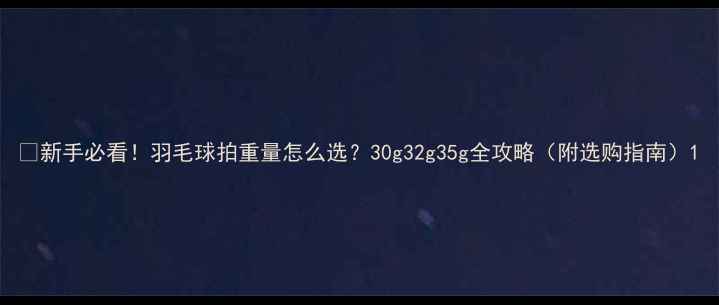 图片 🏸新手必看！羽毛球拍重量怎么选？30g32g35g全攻略（附选购指南）1