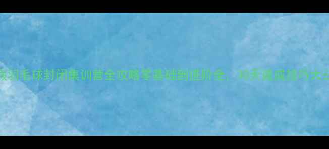 图片 🏸暑假羽毛球封闭集训营全攻略零基础到进阶全，30天速成技巧大公开！