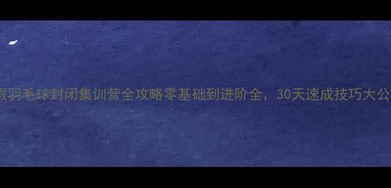 图片 🏸暑假羽毛球封闭集训营全攻略零基础到进阶全，30天速成技巧大公开！2