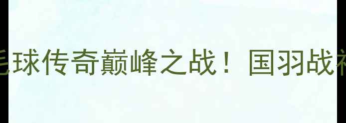 图片 🏸林丹VS新加坡华人：羽毛球传奇巅峰之战！国羽战神如何逆袭新加坡华裔选手
