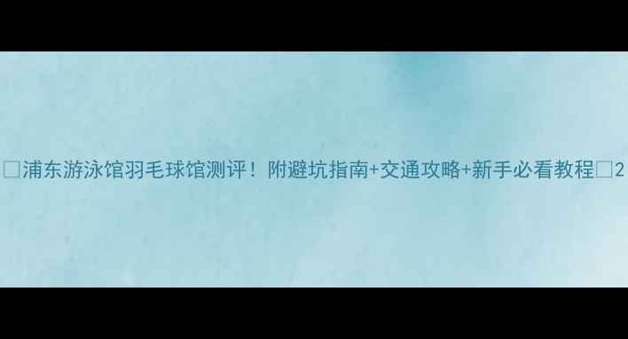 图片 🏸浦东游泳馆羽毛球馆测评！附避坑指南+交通攻略+新手必看教程🏸2