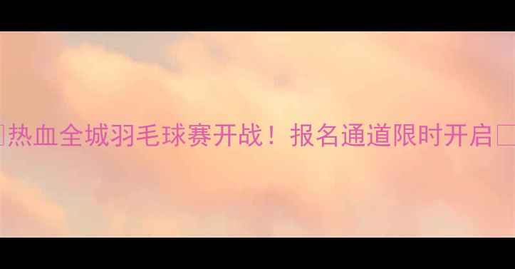 图片 🏸热血全城羽毛球赛开战！报名通道限时开启🏸2