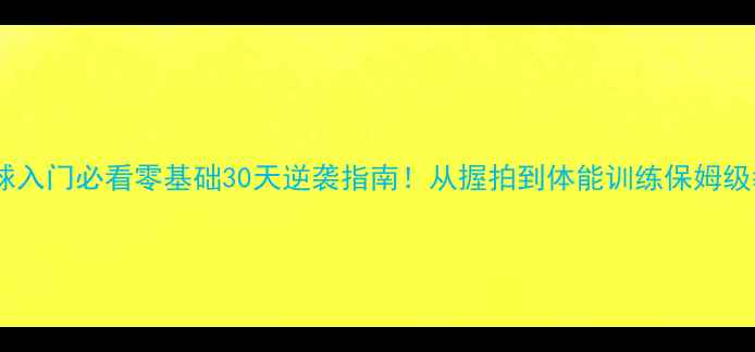 图片 🏸羽毛球入门必看零基础30天逆袭指南！从握拍到体能训练保姆级教程✨2