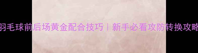 图片 🏸羽毛球前后场黄金配合技巧｜新手必看攻防转换攻略🏸