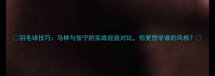 图片 🏸羽毛球技巧：马林与张宁的实战经验对比，你更想学谁的风格？🏸