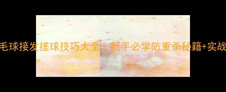 图片 🏸羽毛球接发搓球技巧大全｜新手必学防重杀秘籍+实战演示