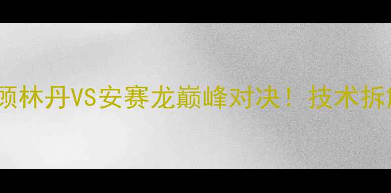 图片 🏸羽毛球比赛高光全回顾林丹VS安赛龙巅峰对决！技术拆解+战术分析+观赛指南1