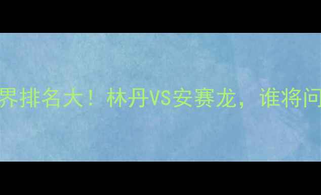 图片 🏸羽毛球男单世界排名大！林丹VS安赛龙，谁将问鼎世界第一？🔥
