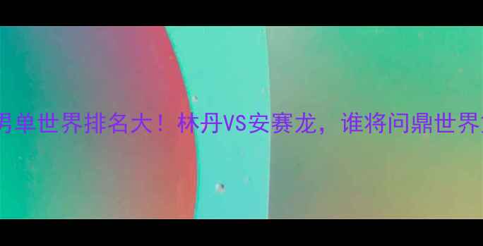 图片 🏸羽毛球男单世界排名大！林丹VS安赛龙，谁将问鼎世界第一？🔥1