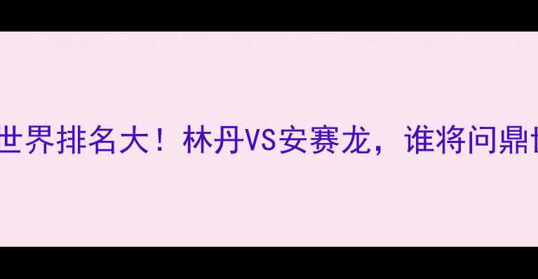 图片 🏸羽毛球男单世界排名大！林丹VS安赛龙，谁将问鼎世界第一？🔥2