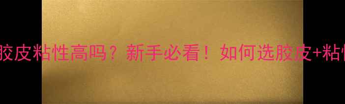 图片 🏸羽毛球胶皮粘性高吗？新手必看！如何选胶皮+粘性胶皮全2