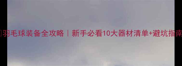 图片 🏸羽毛球装备全攻略｜新手必看10大器材清单+避坑指南2