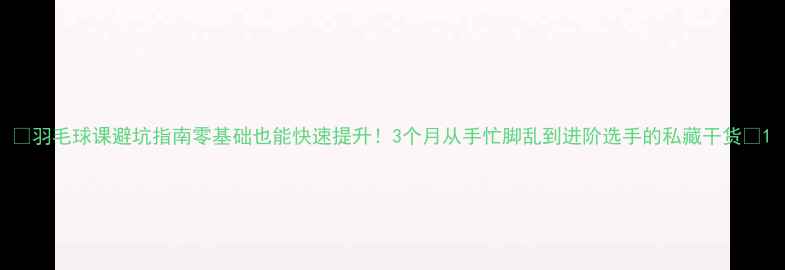 图片 🏸羽毛球课避坑指南零基础也能快速提升！3个月从手忙脚乱到进阶选手的私藏干货✨1