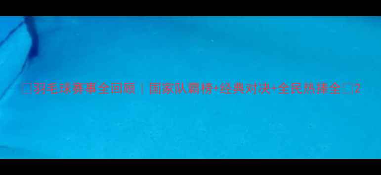 图片 🏸羽毛球赛事全回顾｜国家队霸榜+经典对决+全民热捧全🔥2