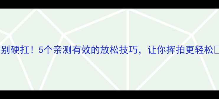 图片 🏸羽毛球身体紧绷别硬扛！5个亲测有效的放松技巧，让你挥拍更轻松💥（附训练计划）2