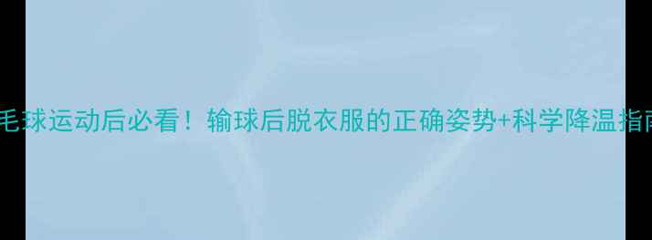 图片 🏸羽毛球运动后必看！输球后脱衣服的正确姿势+科学降温指南💦1