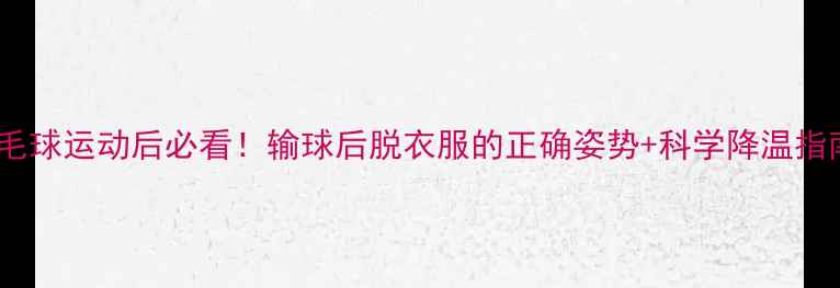 图片 🏸羽毛球运动后必看！输球后脱衣服的正确姿势+科学降温指南💦2