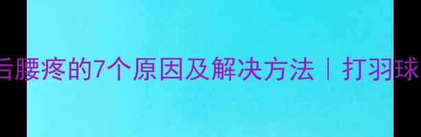 图片 🏸羽毛球运动后腰疼的7个原因及解决方法｜打羽球必看护腰指南1