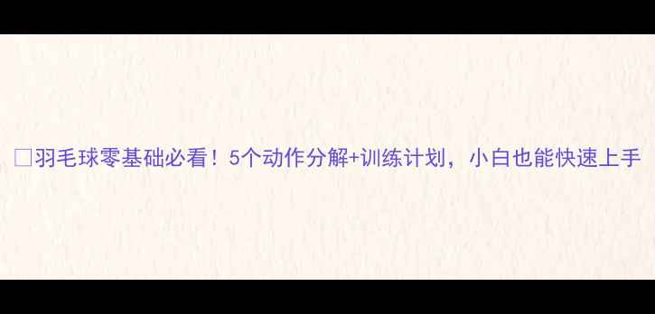 图片 🏸羽毛球零基础必看！5个动作分解+训练计划，小白也能快速上手