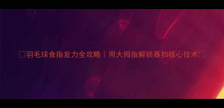 图片 🏸羽毛球食指发力全攻略｜用大拇指解锁暴扣核心技术🔥