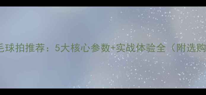 图片 🏸胜利羽毛球拍推荐：5大核心参数+实战体验全（附选购指南）🏸1