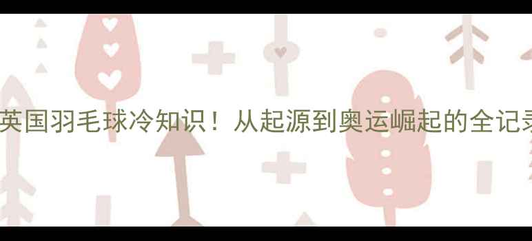 图片 🏸英国羽毛球冷知识！从起源到奥运崛起的全记录2