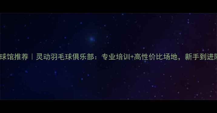 图片 🏸长沙羽毛球馆推荐｜灵动羽毛球俱乐部：专业培训+高性价比场地，新手到进阶全攻略🏸2