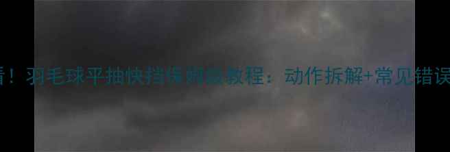 图片 🏸零基础必看！羽毛球平抽快挡保姆级教程：动作拆解+常见错误+实战技巧🏸