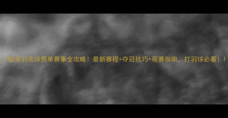 图片 🏸韶关羽毛球男单赛事全攻略！最新赛程+夺冠技巧+观赛指南，打羽球必看！1