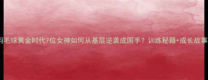 图片 🏸香港女羽毛球黄金时代7位女神如何从基层逆袭成国手？训练秘籍+成长故事全公开！2