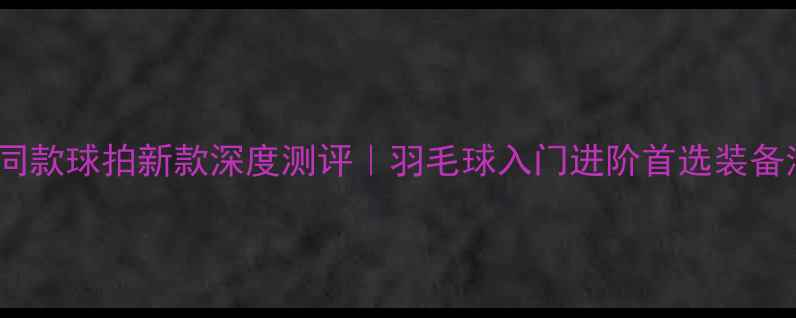 图片 🏸🔥马林同款球拍新款深度测评｜羽毛球入门进阶首选装备清单🔥🏸1