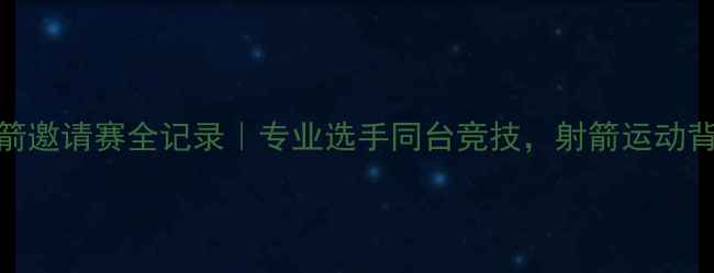 图片 🏹南京国际射箭邀请赛全记录｜专业选手同台竞技，射箭运动背后的冷知识！