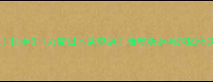 图片 💥10小时鏖战！国乒3-1力克日本队夺冠！青奥会乒乓球团体决赛全程回顾1