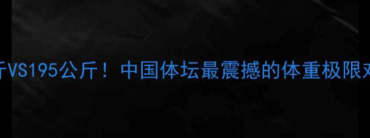 图片 💥112公斤VS195公斤！中国体坛最震撼的体重极限对决！💥1