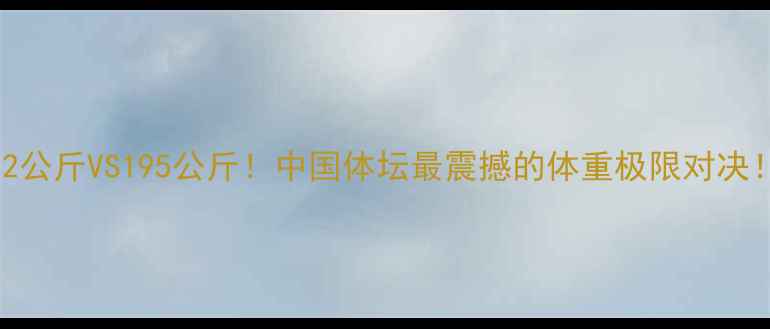 图片 💥112公斤VS195公斤！中国体坛最震撼的体重极限对决！💥2