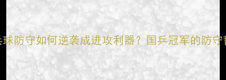 图片 💥乒乓球防守如何逆袭成进攻利器？国乒冠军的防守哲学！
