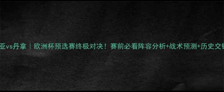 图片 💥克罗地亚vs丹拿｜欧洲杯预选赛终极对决！赛前必看阵容分析+战术预测+历史交锋数据！1
