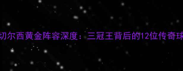 图片 💥切尔西黄金阵容深度：三冠王背后的12位传奇球员
