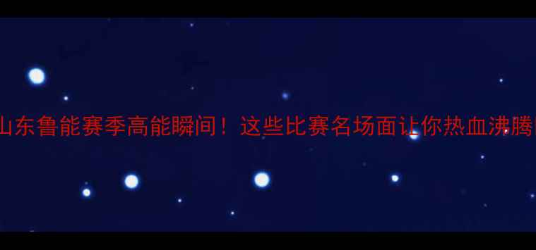 图片 💥山东鲁能赛季高能瞬间！这些比赛名场面让你热血沸腾💥1