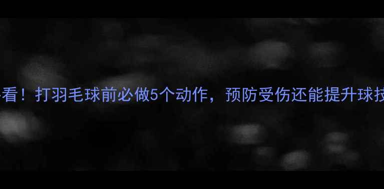 图片 💥必看！打羽毛球前必做5个动作，预防受伤还能提升球技！2