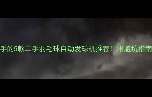 图片 💥最值得入手的5款二手羽毛球自动发球机推荐！附避坑指南+使用技巧2