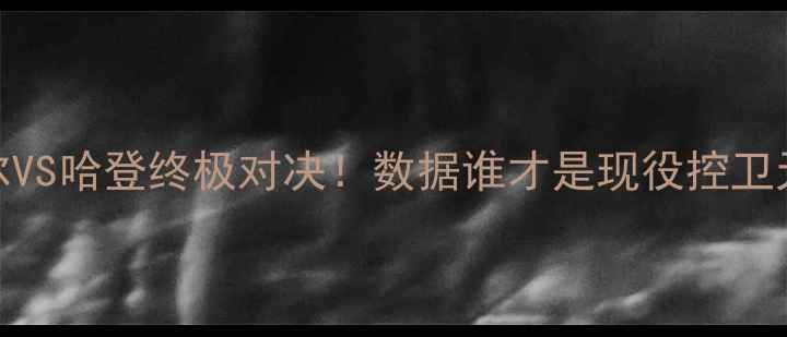 图片 💥米切尔VS哈登终极对决！数据谁才是现役控卫天花板？