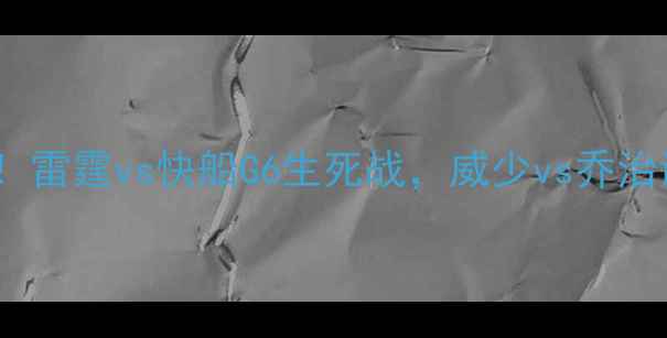 图片 💥终极对决！雷霆vs快船G6生死战，威少vs乔治谁更拼？🔥1