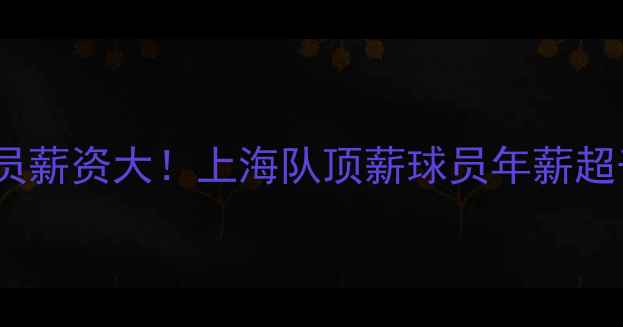 图片 📌CBA球员薪资大！上海队顶薪球员年薪超千万？💰