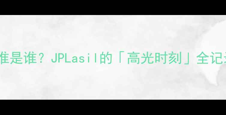 图片 📌谁是谁？JPLasil的「高光时刻」全记录2