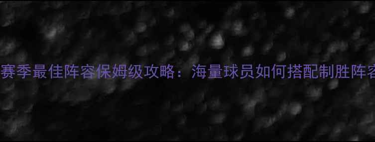 图片 📌赛季最佳阵容保姆级攻略：海量球员如何搭配制胜阵容1