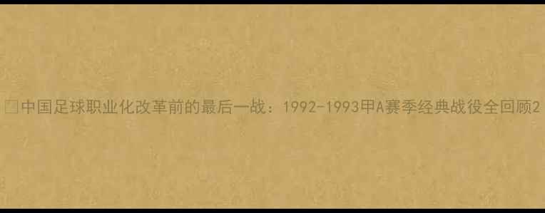 图片 📜中国足球职业化改革前的最后一战：1992-1993甲A赛季经典战役全回顾2