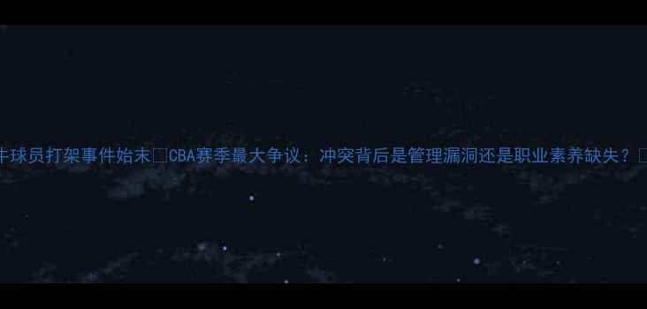 图片 📜小牛球员打架事件始末💥CBA赛季最大争议：冲突背后是管理漏洞还是职业素养缺失？🔍深度
