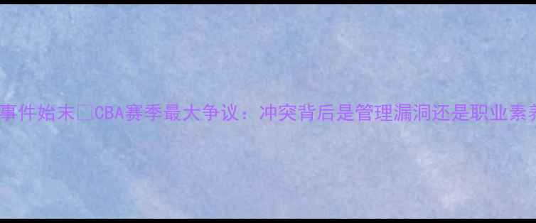 图片 📜小牛球员打架事件始末💥CBA赛季最大争议：冲突背后是管理漏洞还是职业素养缺失？🔍深度1